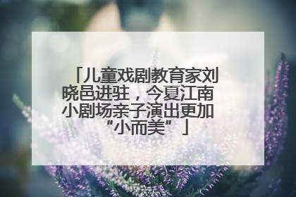 儿童戏剧教育家刘晓邑进驻，今夏江南小剧场亲子演出更加“小而美”